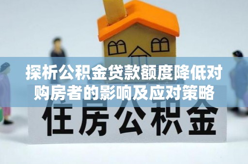 沣西探析公积金贷款额度降低对购房者的影响及应对策略