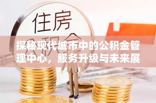 沣西探秘现代城市中的公积金管理中心，服务升级与未来展望