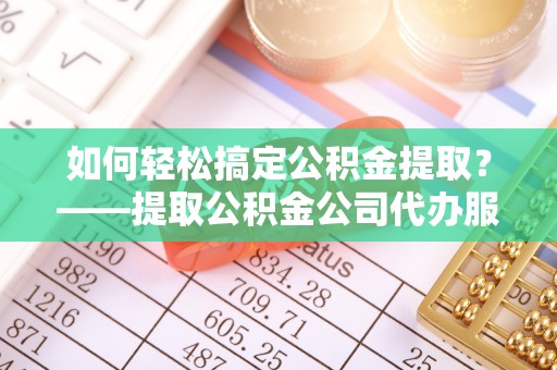 沣西如何轻松搞定公积金提取？——提取公积金公司代办服务全解析
