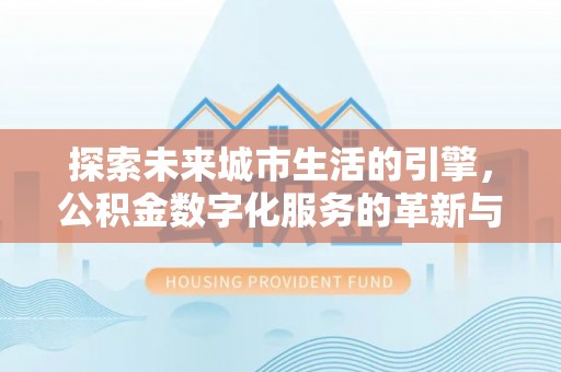 沣西探索未来城市生活的引擎，公积金数字化服务的革新与实践