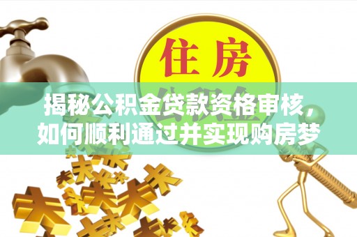 沣西揭秘公积金贷款资格审核，如何顺利通过并实现购房梦想