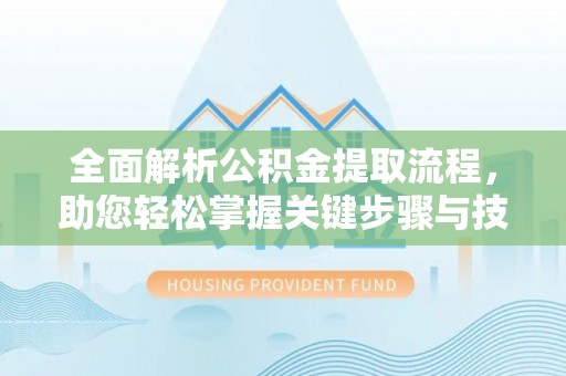 沣西全面解析公积金提取流程，助您轻松掌握关键步骤与技巧