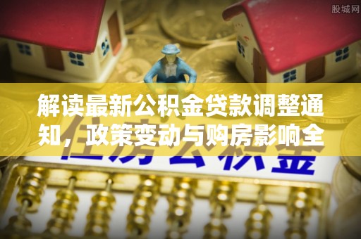 沣西解读最新公积金贷款调整通知，政策变动与购房影响全解析