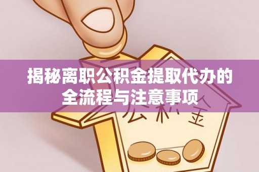 沣西揭秘离职公积金提取代办的全流程与注意事项