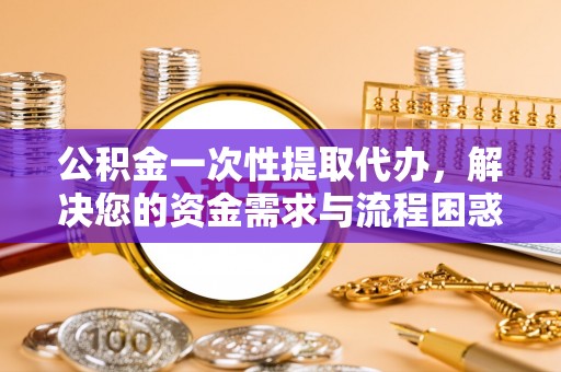 沣西公积金一次性提取代办，解决您的资金需求与流程困惑
