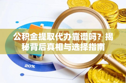沣西公积金提取代办靠谱吗？揭秘背后真相与选择指南