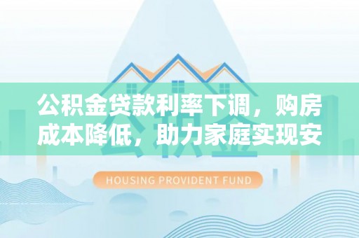 沣西公积金贷款利率下调，购房成本降低，助力家庭实现安居梦