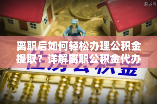 沣西离职后如何轻松办理公积金提取？详解离职公积金代办提取流程