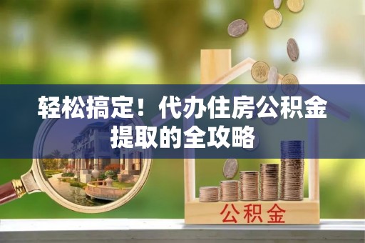 沣西轻松搞定！代办住房公积金提取的全攻略