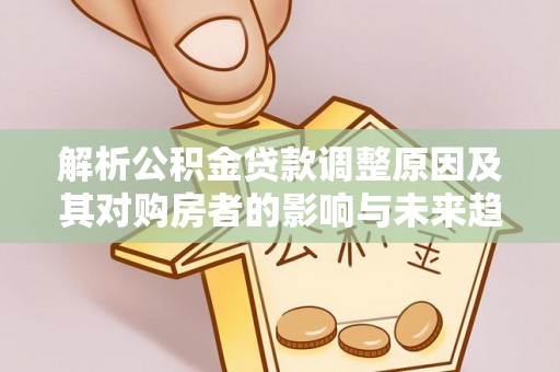 沣西解析公积金贷款调整原因及其对购房者的影响与未来趋势
