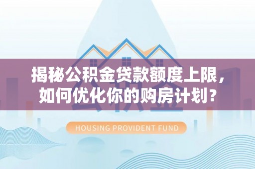 沣西揭秘公积金贷款额度上限，如何优化你的购房计划？