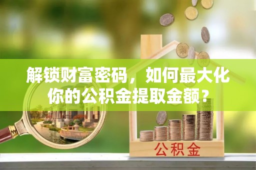 沣西解锁财富密码，如何最大化你的公积金提取金额？