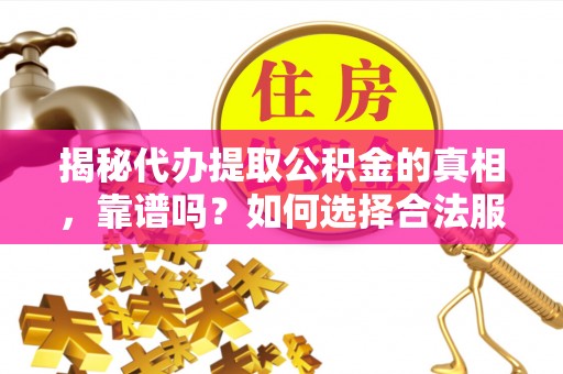 沣西揭秘代办提取公积金的真相，靠谱吗？如何选择合法服务？