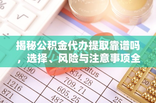 沣西揭秘公积金代办提取靠谱吗，选择、风险与注意事项全解析