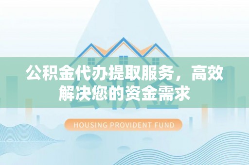 沣西公积金代办提取服务，高效解决您的资金需求