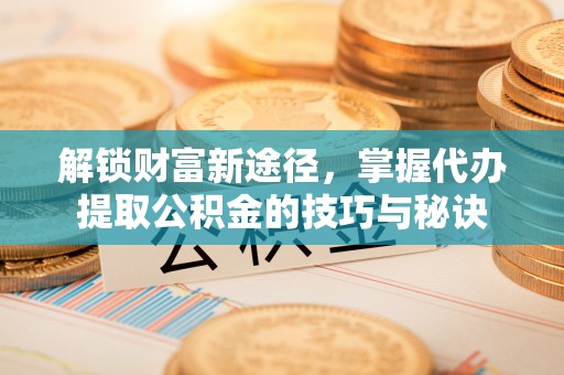 沣西解锁财富新途径，掌握代办提取公积金的技巧与秘诀