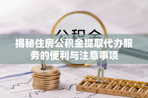 沣西揭秘住房公积金提取代办服务的便利与注意事项