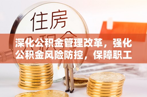 沣西深化公积金管理改革，强化公积金风险防控，保障职工权益