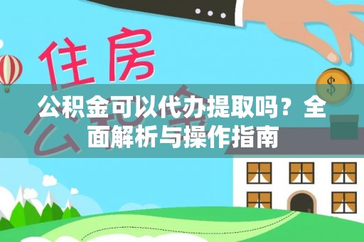 沣西公积金可以代办提取吗？全面解析与操作指南