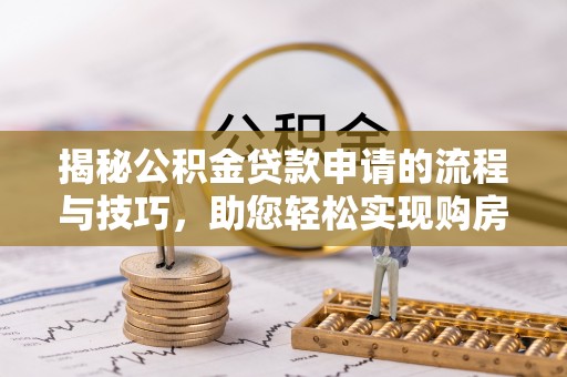 沣西揭秘公积金贷款申请的流程与技巧，助您轻松实现购房梦