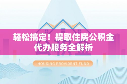 沣西轻松搞定！提取住房公积金代办服务全解析