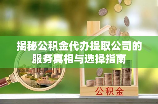 沣西揭秘公积金代办提取公司的服务真相与选择指南