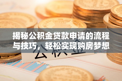 沣西揭秘公积金贷款申请的流程与技巧，轻松实现购房梦想