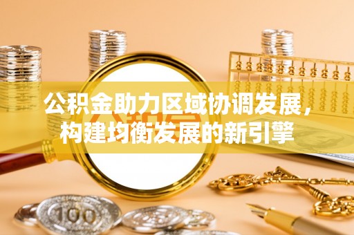 沣西公积金助力区域协调发展，构建均衡发展的新引擎