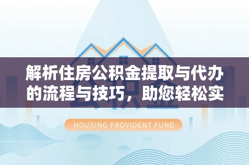 沣西解析住房公积金提取与代办的流程与技巧，助您轻松实现资金流动