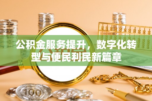 沣西公积金服务提升，数字化转型与便民利民新篇章