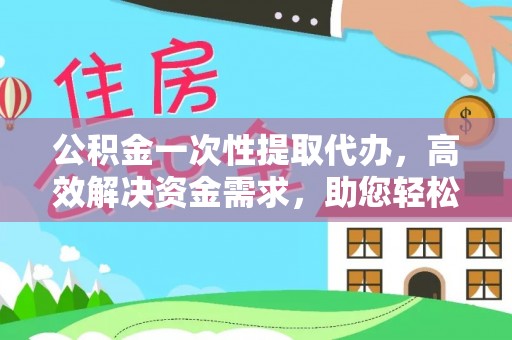沣西公积金一次性提取代办，高效解决资金需求，助您轻松应对生活难题
