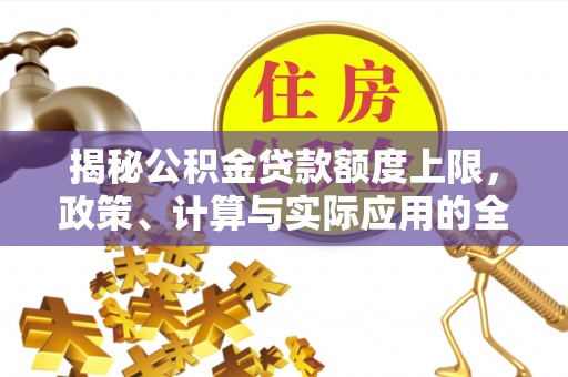 沣西揭秘公积金贷款额度上限，政策、计算与实际应用的全面解析