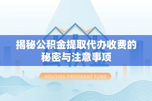 沣西揭秘公积金提取代办收费的秘密与注意事项