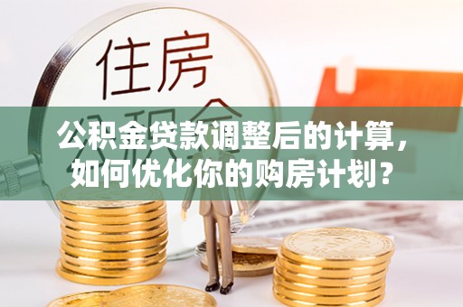 沣西公积金贷款调整后的计算，如何优化你的购房计划？