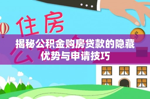 沣西揭秘公积金购房贷款的隐藏优势与申请技巧