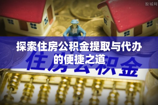沣西探索住房公积金提取与代办的便捷之道