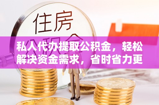沣西私人代办提取公积金，轻松解决资金需求，省时省力更高效