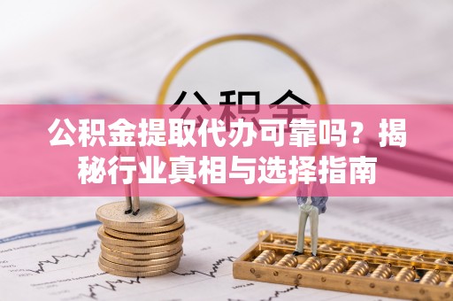 沣西公积金提取代办可靠吗？揭秘行业真相与选择指南