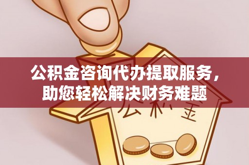 沣西公积金咨询代办提取服务，助您轻松解决财务难题