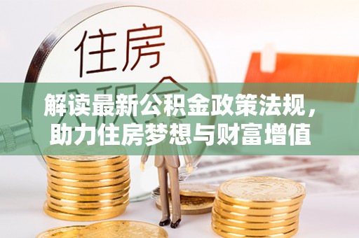 沣西解读最新公积金政策法规，助力住房梦想与财富增值