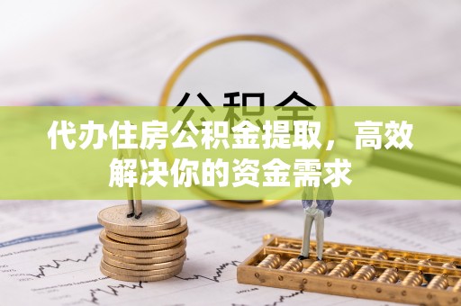 沣西代办住房公积金提取，高效解决你的资金需求