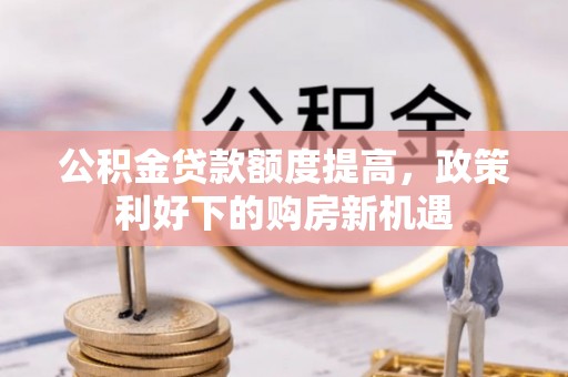 沣西公积金贷款额度提高，政策利好下的购房新机遇