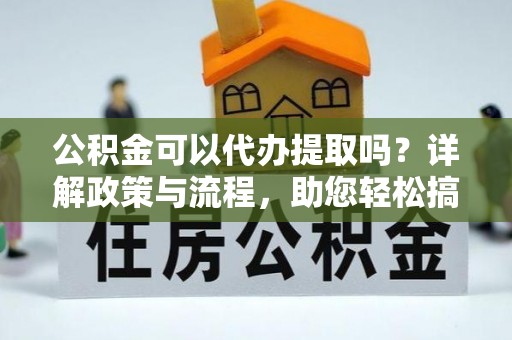 沣西公积金可以代办提取吗？详解政策与流程，助您轻松搞定！