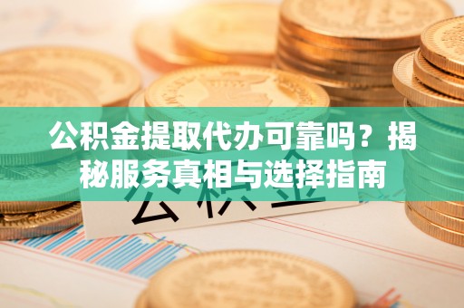 沣西公积金提取代办可靠吗？揭秘服务真相与选择指南