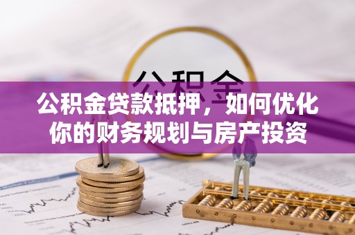 沣西公积金贷款抵押，如何优化你的财务规划与房产投资