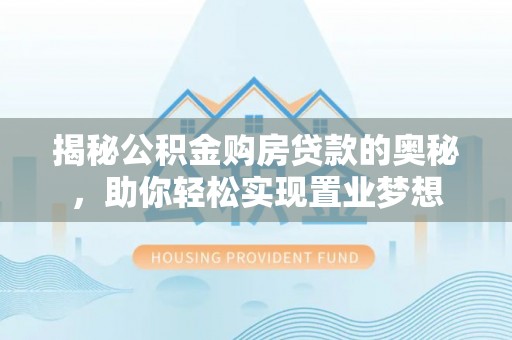 沣西揭秘公积金购房贷款的奥秘，助你轻松实现置业梦想
