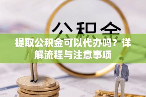 沣西提取公积金可以代办吗？详解流程与注意事项