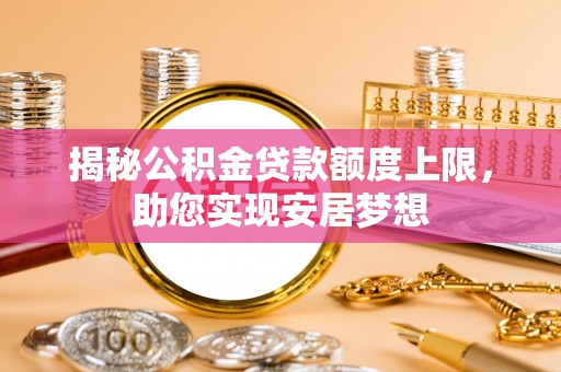 沣西揭秘公积金贷款额度上限，助您实现安居梦想