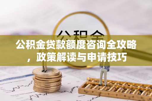 沣西公积金贷款额度咨询全攻略，政策解读与申请技巧