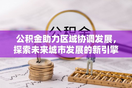 沣西公积金助力区域协调发展，探索未来城市发展的新引擎